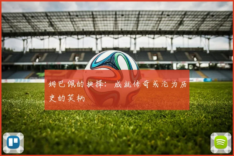 姆巴佩的抉择：成就传奇或沦为历史的笑柄