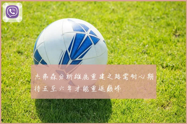杰弗森分析雄鹿重建之路需耐心期待五至六年才能重返巅峰