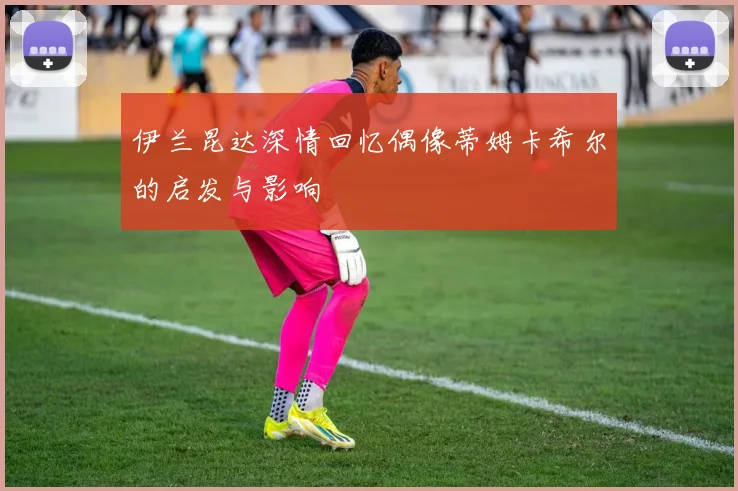 伊兰昆达深情回忆偶像蒂姆卡希尔的启发与影响