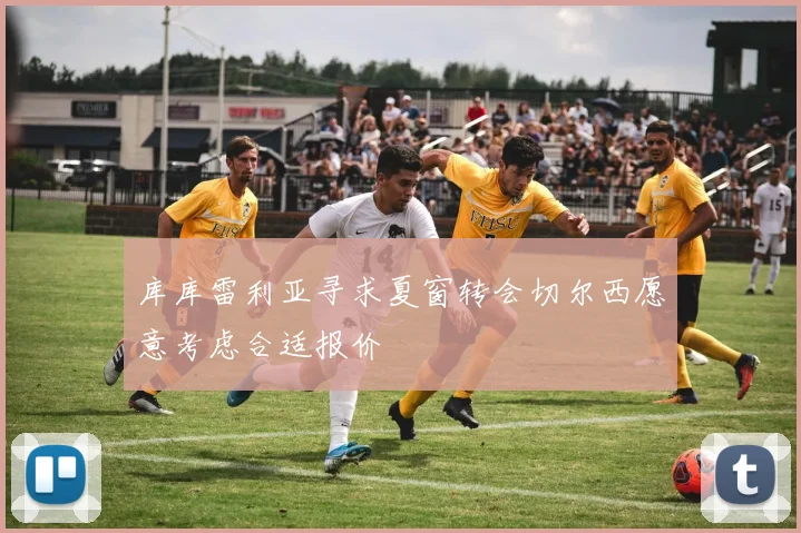 库库雷利亚寻求夏窗转会切尔西愿意考虑合适报价