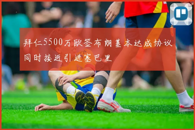 拜仁5500万欧签布朗基本达成协议同时接近引进塞巴里