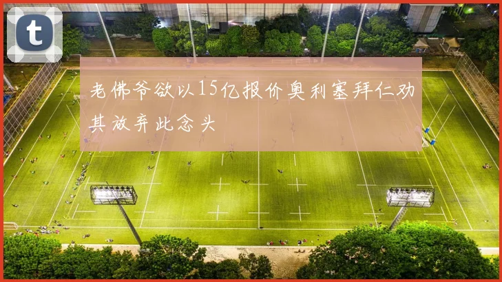 老佛爷欲以15亿报价奥利塞拜仁劝其放弃此念头