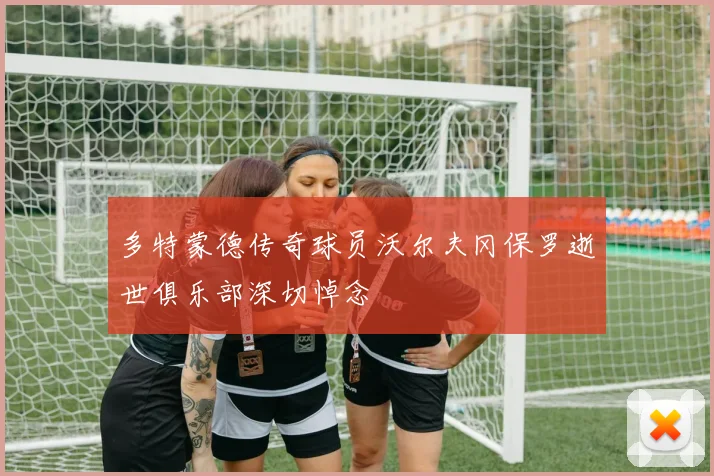 多特蒙德传奇球员沃尔夫冈保罗逝世俱乐部深切悼念