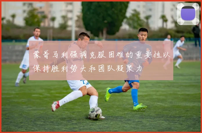 蒙哥马利强调克服困难的重要性以保持胜利势头和团队凝聚力