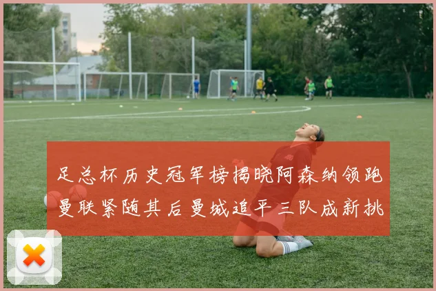 足总杯历史冠军榜揭晓阿森纳领跑曼联紧随其后曼城追平三队成新挑战
