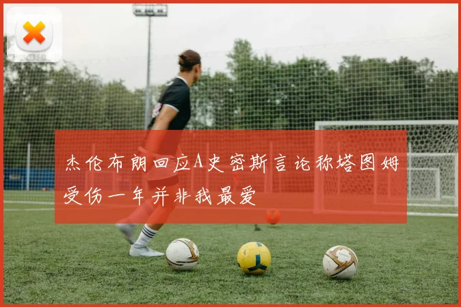 杰伦布朗回应A史密斯言论称塔图姆受伤一年并非我最爱