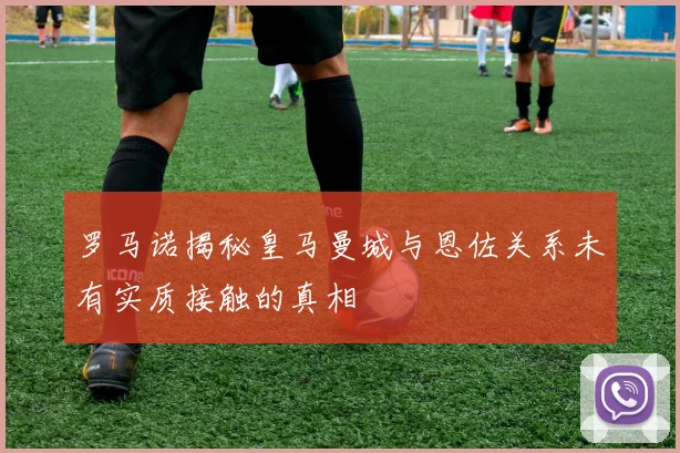 罗马诺揭秘皇马曼城与恩佐关系未有实质接触的真相