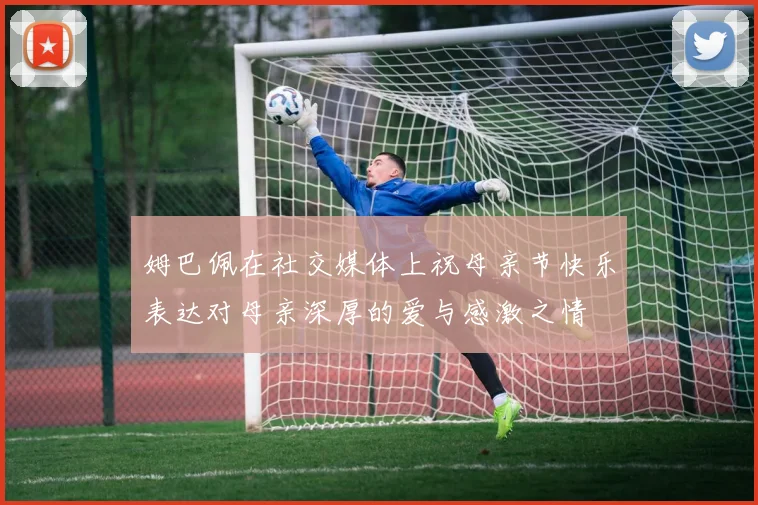 姆巴佩在社交媒体上祝母亲节快乐表达对母亲深厚的爱与感激之情
