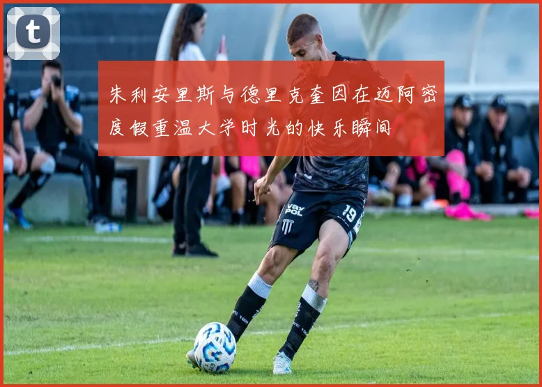 朱利安里斯与德里克奎因在迈阿密度假重温大学时光的快乐瞬间
