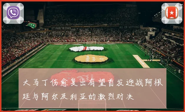 大马丁伤愈复出有望首发迎战阿根廷与阿尔及利亚的激烈对决