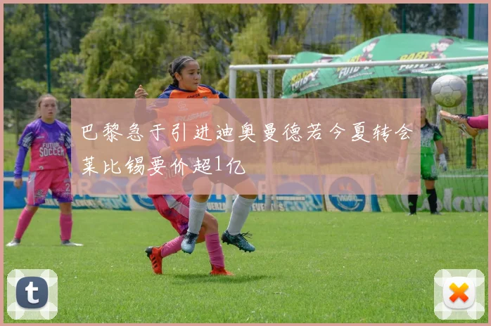 巴黎急于引进迪奥曼德若今夏转会莱比锡要价超1亿