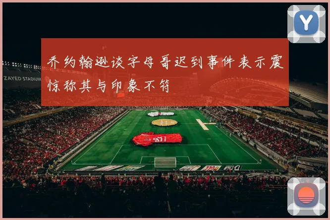 乔约翰逊谈字母哥迟到事件表示震惊称其与印象不符