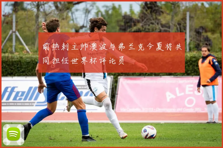 前热刺主帅澳波与弗兰克今夏将共同担任世界杯评论员