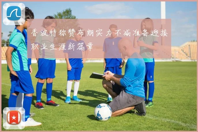 香波特称赞布朗实力不减准备迎接职业生涯新篇章