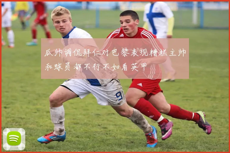 瓜帅调侃拜仁对巴黎表现糟糕主帅和球员都不行不如看英甲