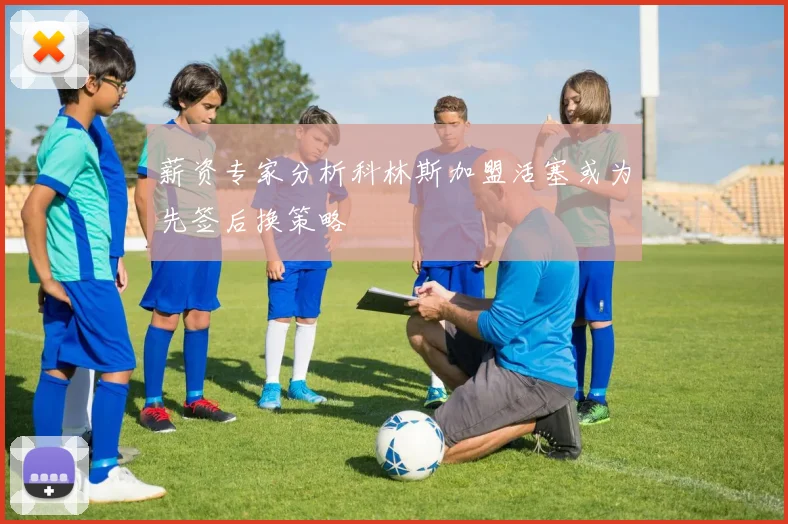 薪资专家分析科林斯加盟活塞或为先签后换策略