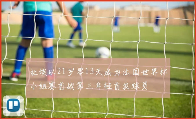 杜埃以21岁零13天成为法国世界杯小组赛首战第三年轻首发球员
