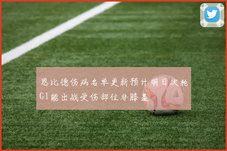 恩比德伤病名单更新预计明日次轮G1能出战受伤部位非膝盖
