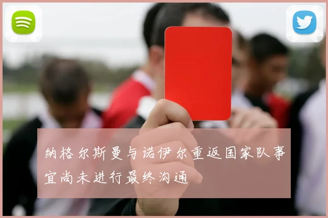 纳格尔斯曼与诺伊尔重返国家队事宜尚未进行最终沟通