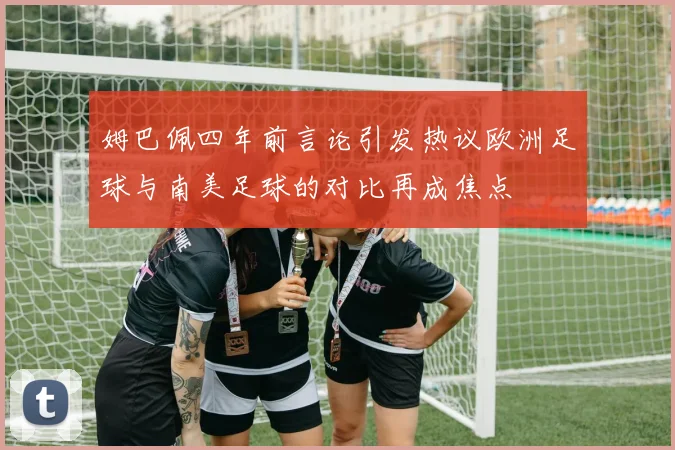 姆巴佩四年前言论引发热议欧洲足球与南美足球的对比再成焦点