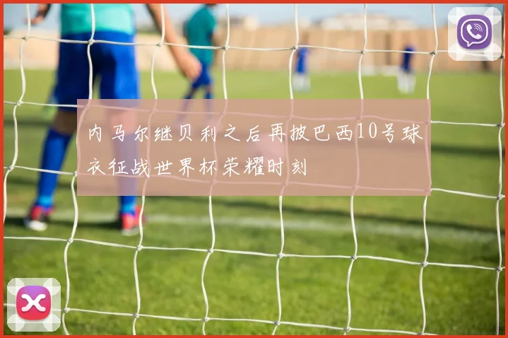 内马尔继贝利之后再披巴西10号球衣征战世界杯荣耀时刻