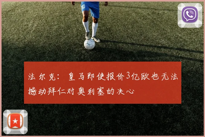 法尔克：皇马即使报价3亿欧也无法撼动拜仁对奥利塞的决心