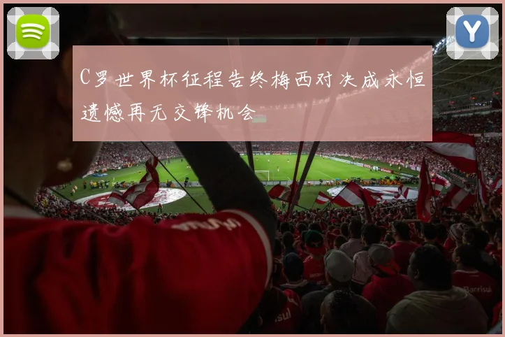 C罗世界杯征程告终梅西对决成永恒遗憾再无交锋机会