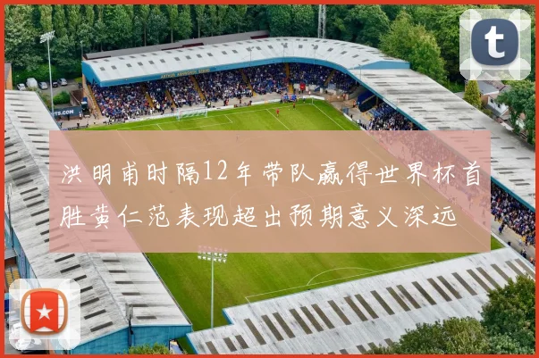 洪明甫时隔12年带队赢得世界杯首胜黄仁范表现超出预期意义深远