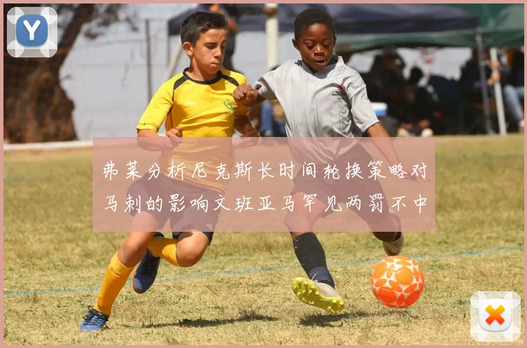 弗莱分析尼克斯长时间轮换策略对马刺的影响文班亚马罕见两罚不中引发关注