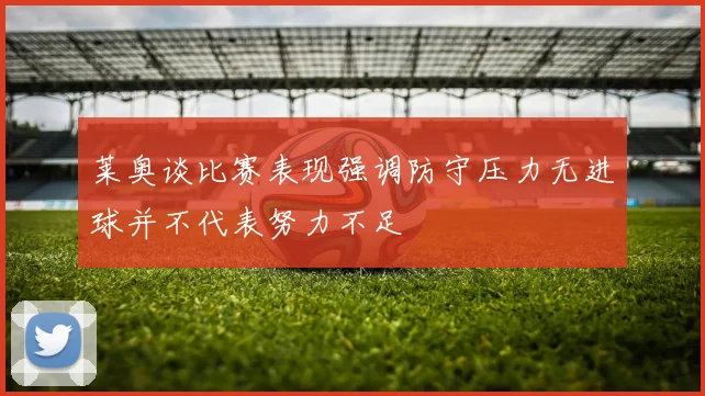 莱奥谈比赛表现强调防守压力无进球并不代表努力不足